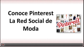 Conoce	
  Pinterest	
  
La	
  Red	
  Social	
  de	
  
Moda	
  
 
