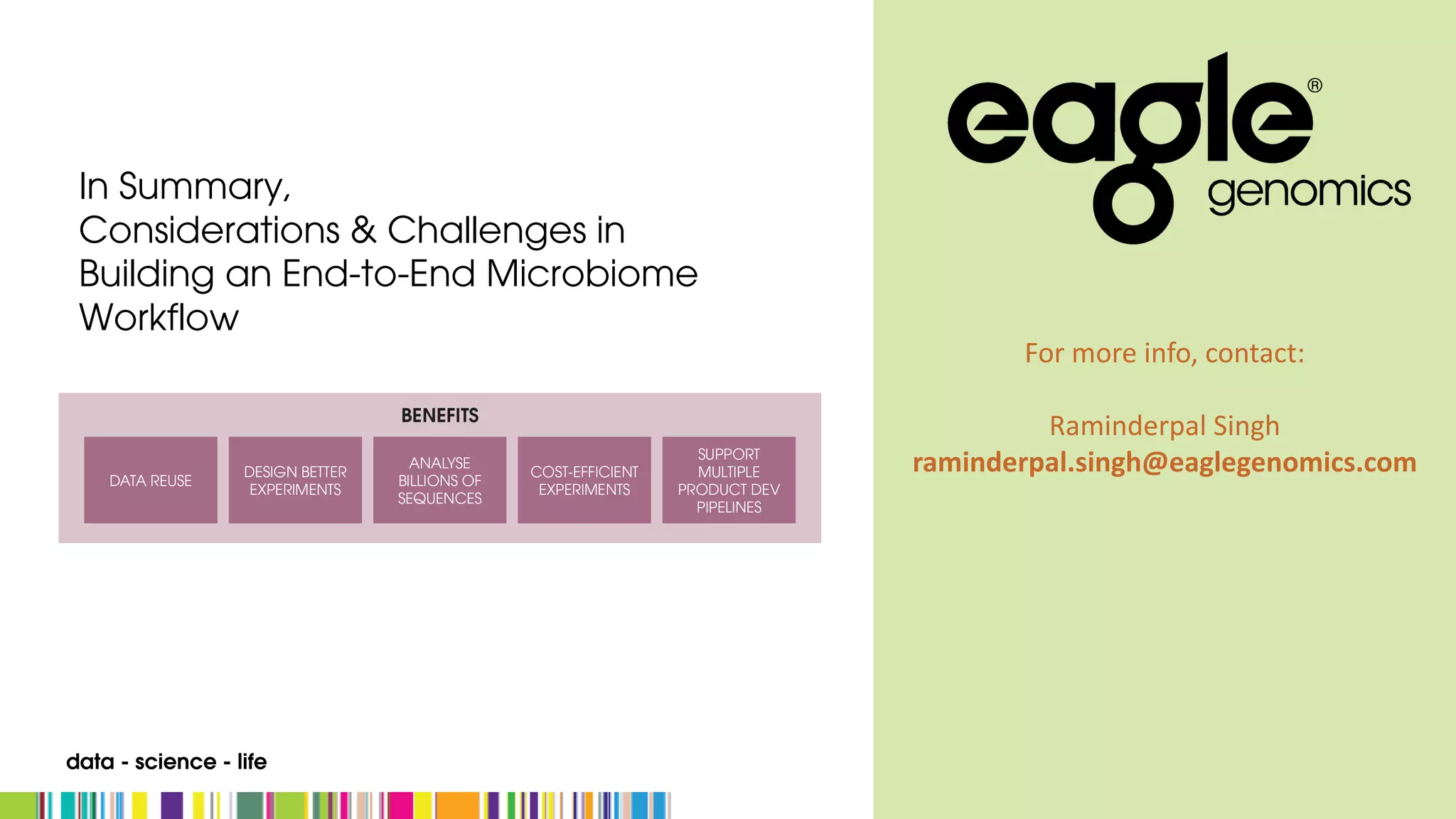 For	more	info,	contact:
Raminderpal Singh
raminderpal.singh@eaglegenomics.com
In Summary,
Considerations & Challenges in
Building an End-to-End Microbiome
Workflow
data - science - life
 