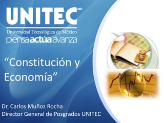 “Constitución y Economía” Dr. Carlos Muñoz Rocha Director General de Posgrados UNITEC 