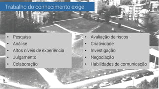 Trabalho do conhecimento exige
•  Pesquisa
•  Análise
•  Altos níveis de experiência
•  Julgamento
•  Colaboração
•  Avali...