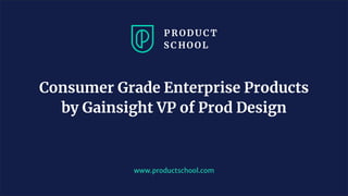 www.productschool.com
Consumer Grade Enterprise Products
by Gainsight VP of Prod Design
 