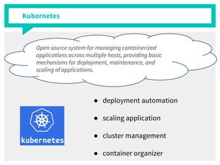 Kubernetes
Open source system for managing containerized
applications across multiple hosts, providing basic
mechanisms for deployment, maintenance, and
scaling of applications.
● deployment automation
● scaling application
● cluster management
● container organizer
 