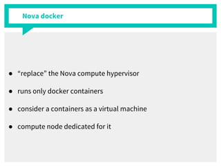 Nova docker
● “replace” the Nova compute hypervisor
● runs only docker containers
● consider a containers as a virtual machine
● compute node dedicated for it
 