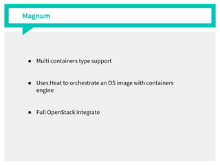 Magnum
● Multi containers type support
● Uses Heat to orchestrate an OS image with containers
engine
● Full OpenStack integrate
 