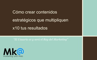 “El Usuario es y será el Rey del Marketing”
Cómo crear contenidos
estratégicos que multipliquen
x10 tus resultados
 