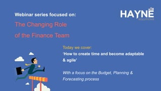 Webinar series focused on:
The Changing Role
of the Finance Team
Today we cover:
‘How to create time and become adaptable
& agile’
With a focus on the Budget, Planning &
Forecasting process
 
