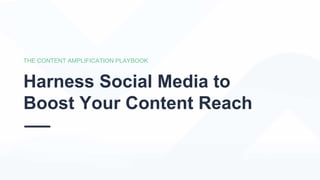THE CONTENT AMPLIFICATION PLAYBOOK
Harness Social Media to
Boost Your Content Reach
 