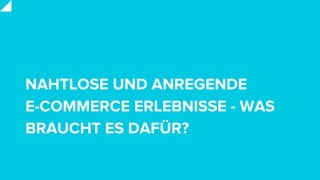NAHTLOSE UND ANREGENDE
E-COMMERCE ERLEBNISSE - WAS
BRAUCHT ES DAFÜR?
 