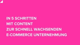 IN 5 SCHRITTEN
MIT CONTENT
ZUR SCHNELL WACHSENDEN
E-COMMERCE UNTERNEHMUNG
 