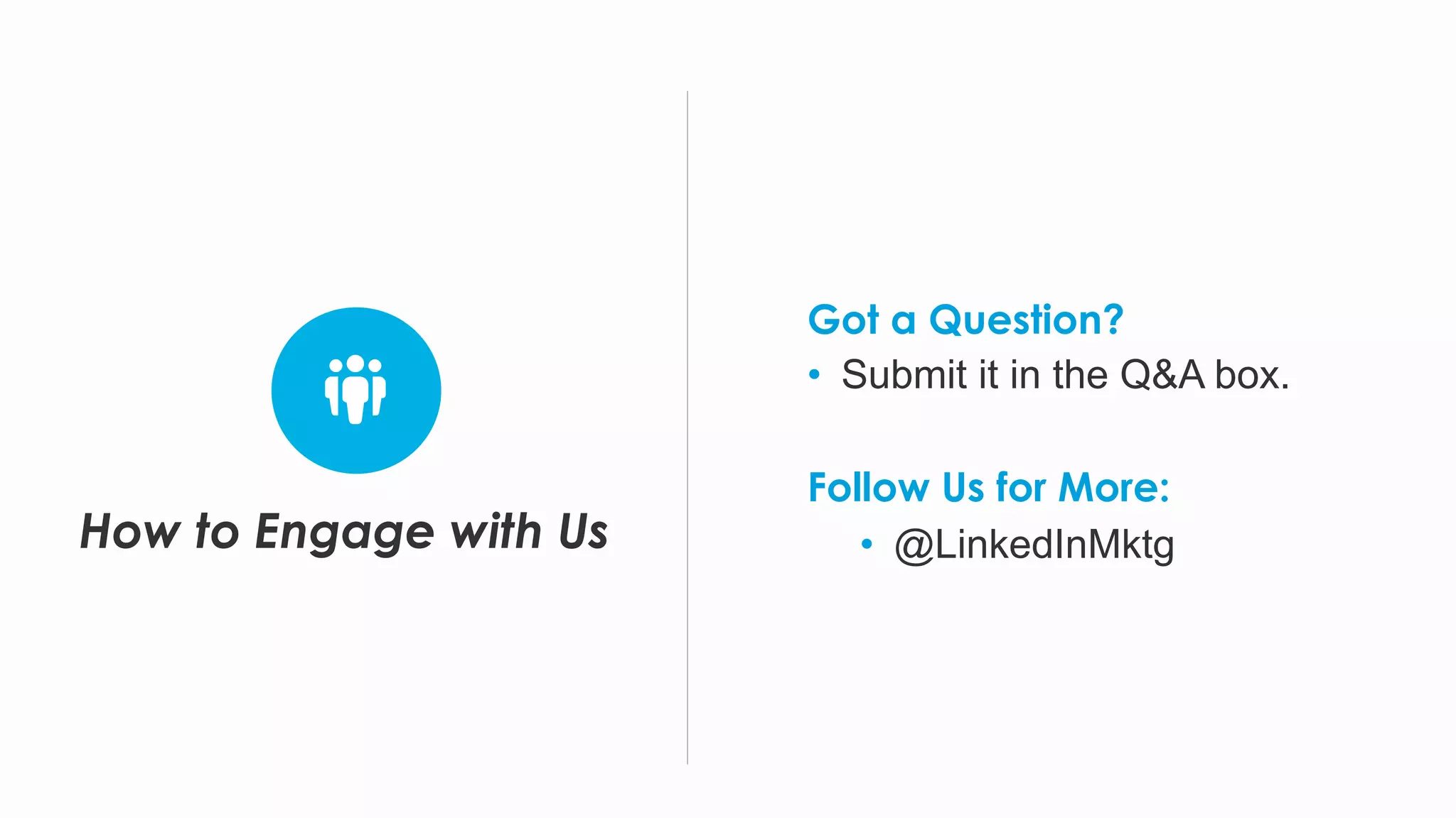 How to Engage with Us
Got a Question?
•  Submit it in the Q&A box.
Follow Us for More:
•  @LinkedInMktg
 
