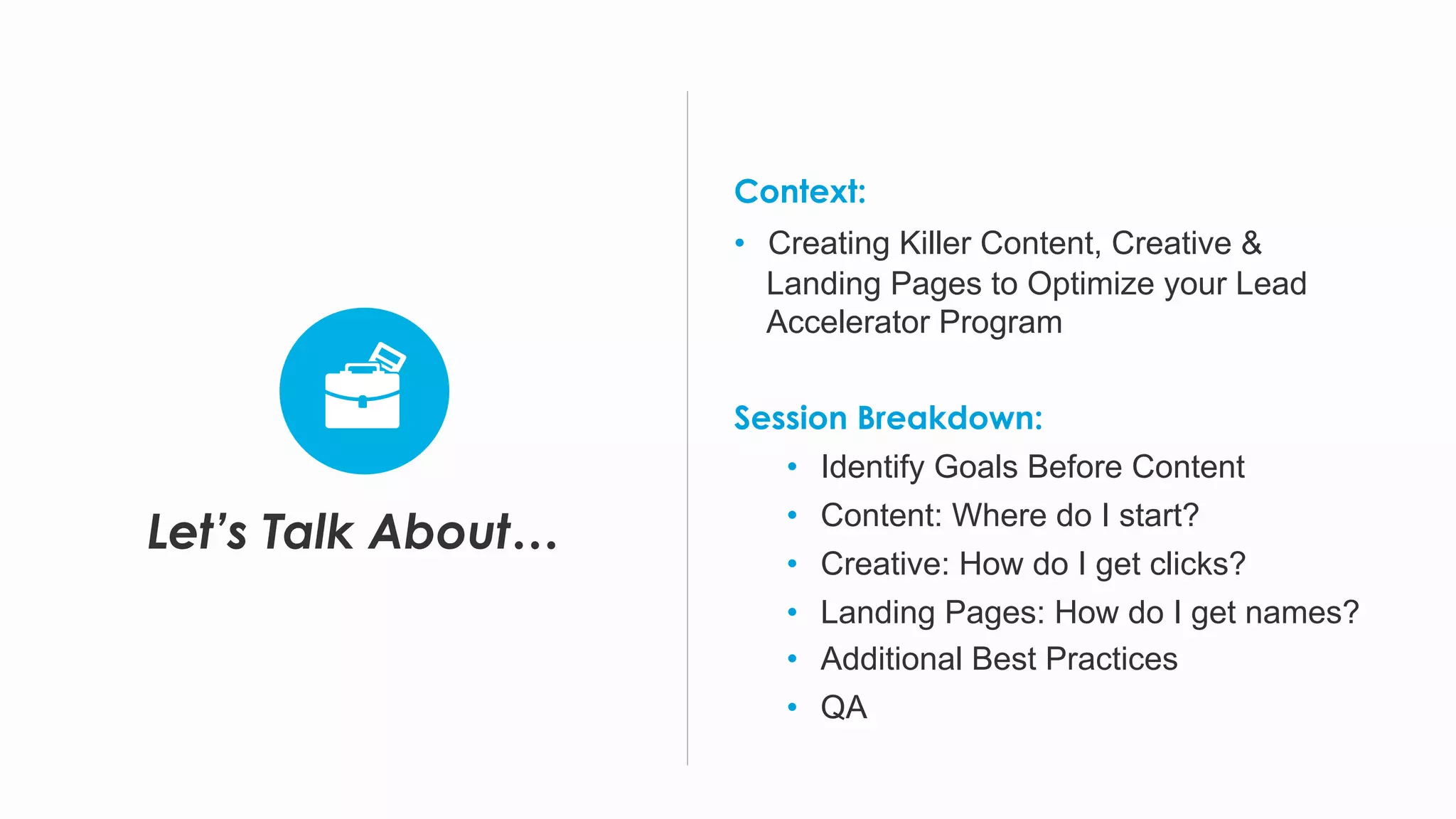 Let’s Talk About…
Context:
•  Creating Killer Content, Creative &
Landing Pages to Optimize your Lead
Accelerator Program
Session Breakdown:
•  Identify Goals Before Content
•  Content: Where do I start?
•  Creative: How do I get clicks?
•  Landing Pages: How do I get names?
•  Additional Best Practices
•  QA
 