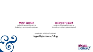 Malin Sjöman
malin@hagvallsjoman.se
linkedin.com/in/malinsjoman
Susanne Hägvall
susanne@hagvallsjoman.se
linkedin.com/in/susannehagvall
slideshare.net/MalinSjoman
hagvallsjoman.se/blog
 