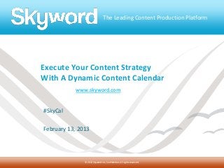 The Leading Content Production Platform




Execute Your Content Strategy
With A Dynamic Content Calendar
           www.skyword.com


#SkyCal

February 13, 2013




               © 2012 Skyword Inc, Confidential. All rights reserved.
 