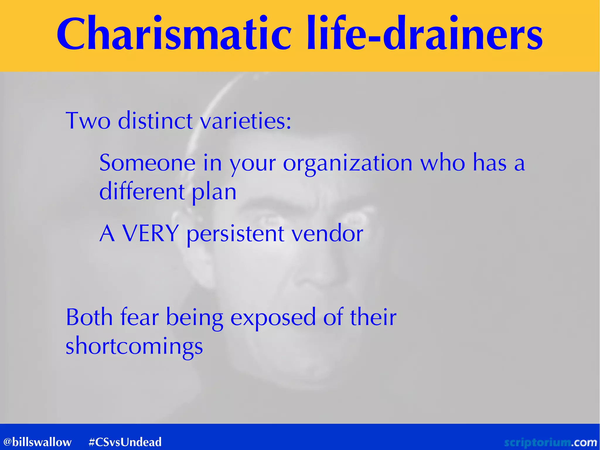 Charismatic life-drainers
Two distinct varieties:
Someone in your organization who has a
different plan
A VERY persistent vendor
Both fear being exposed of their
shortcomings
@billswallow #CSvsUndead
 