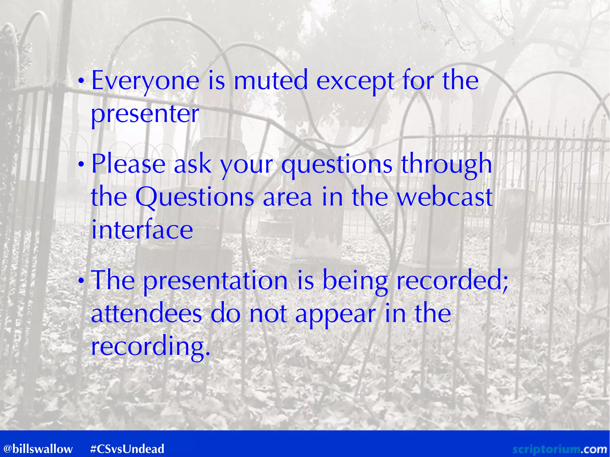 ● Everyone is muted except for the
presenter
● Please ask your questions through
the Questions area in the webcast
interface
● The presentation is being recorded;
attendees do not appear in the
recording.
@billswallow #CSvsUndead
 