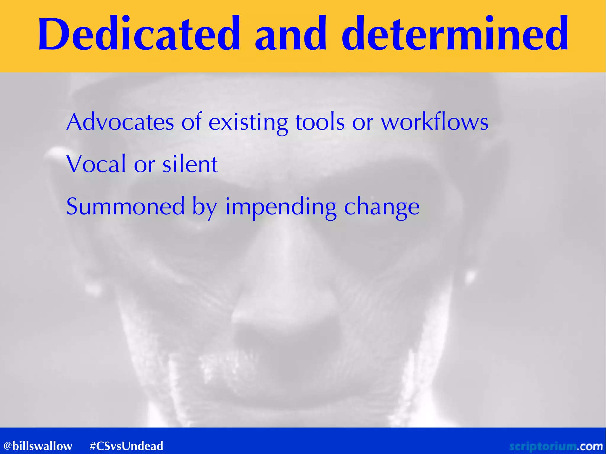 Dedicated and determined
Advocates of existing tools or workflows
Vocal or silent
Summoned by impending change
@billswallow #CSvsUndead
 