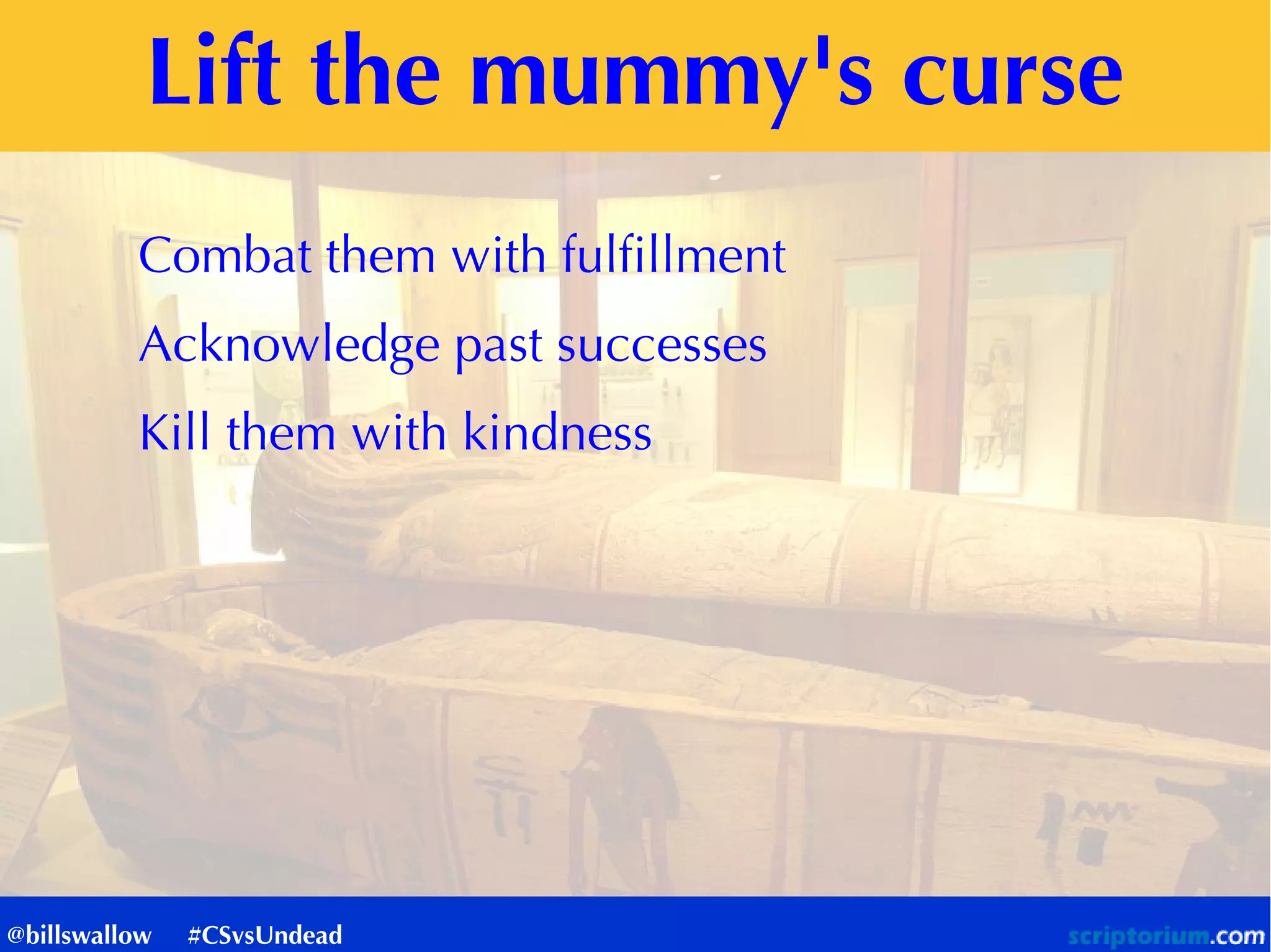 Lift the mummy's curse
Combat them with fulfillment
Acknowledge past successes
Kill them with kindness
@billswallow #CSvsUndead
 