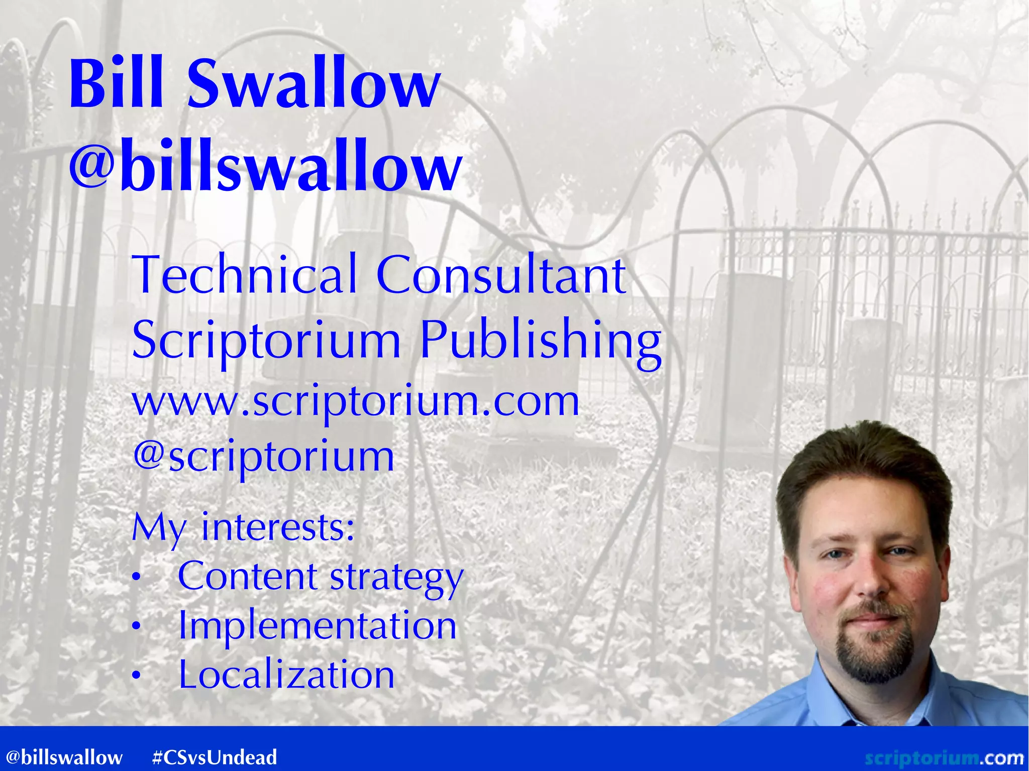 Bill Swallow
@billswallow
Technical Consultant
Scriptorium Publishing
www.scriptorium.com
@scriptorium
My interests:
● Content strategy
● Implementation
● Localization
@billswallow #CSvsUndead
 