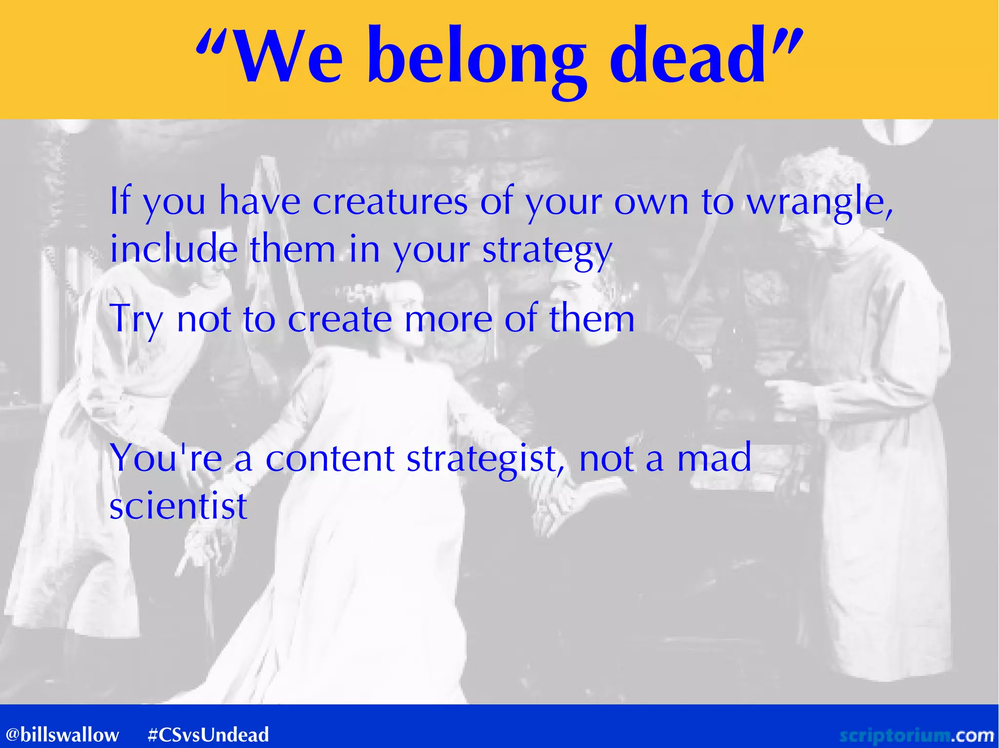 “We belong dead”
If you have creatures of your own to wrangle,
include them in your strategy
Try not to create more of them
You're a content strategist, not a mad
scientist
@billswallow #CSvsUndead
 