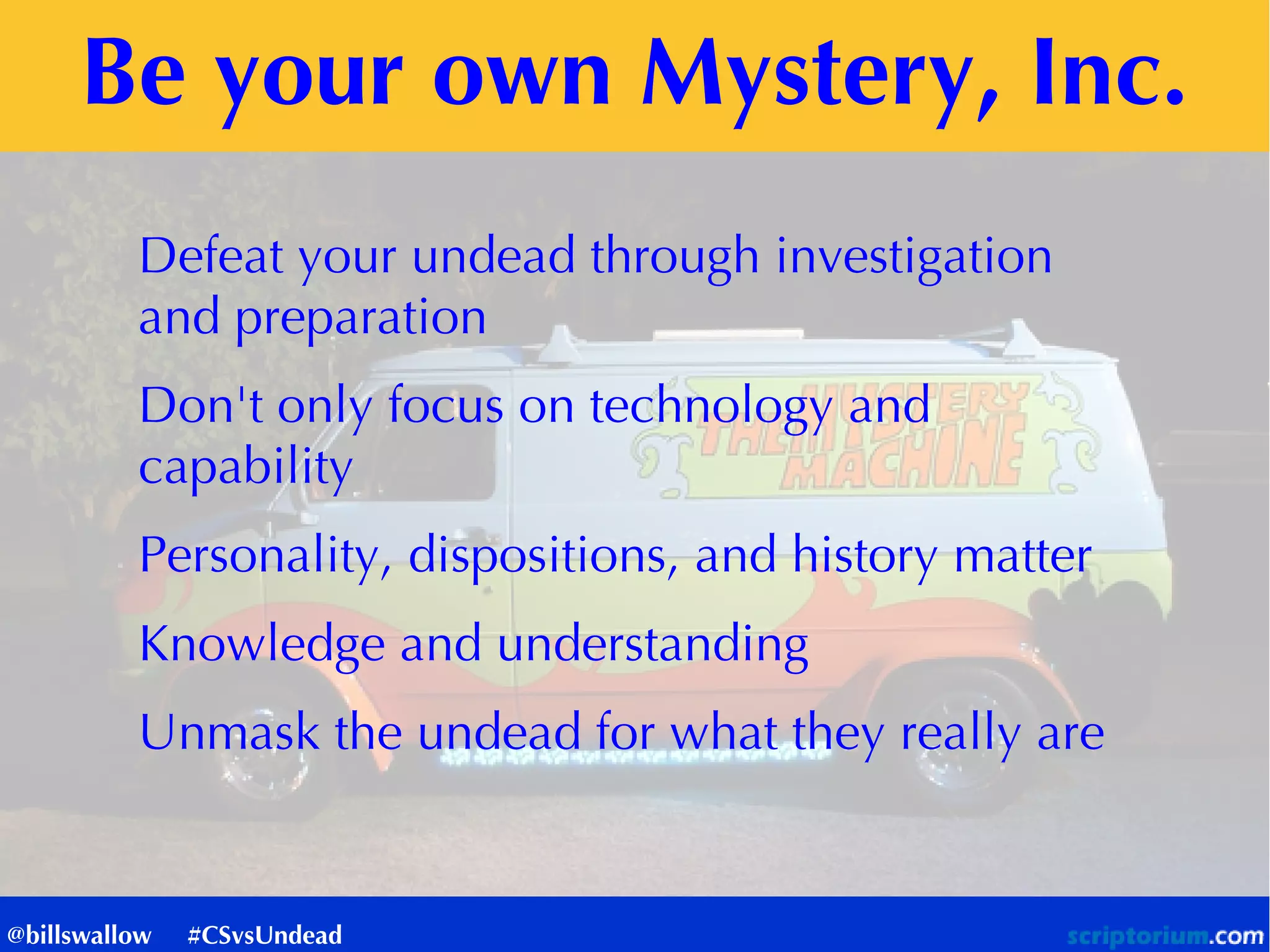 Be your own Mystery, Inc.
Defeat your undead through investigation
and preparation
Don't only focus on technology and
capability
Personality, dispositions, and history matter
Knowledge and understanding
Unmask the undead for what they really are
@billswallow #CSvsUndead
 