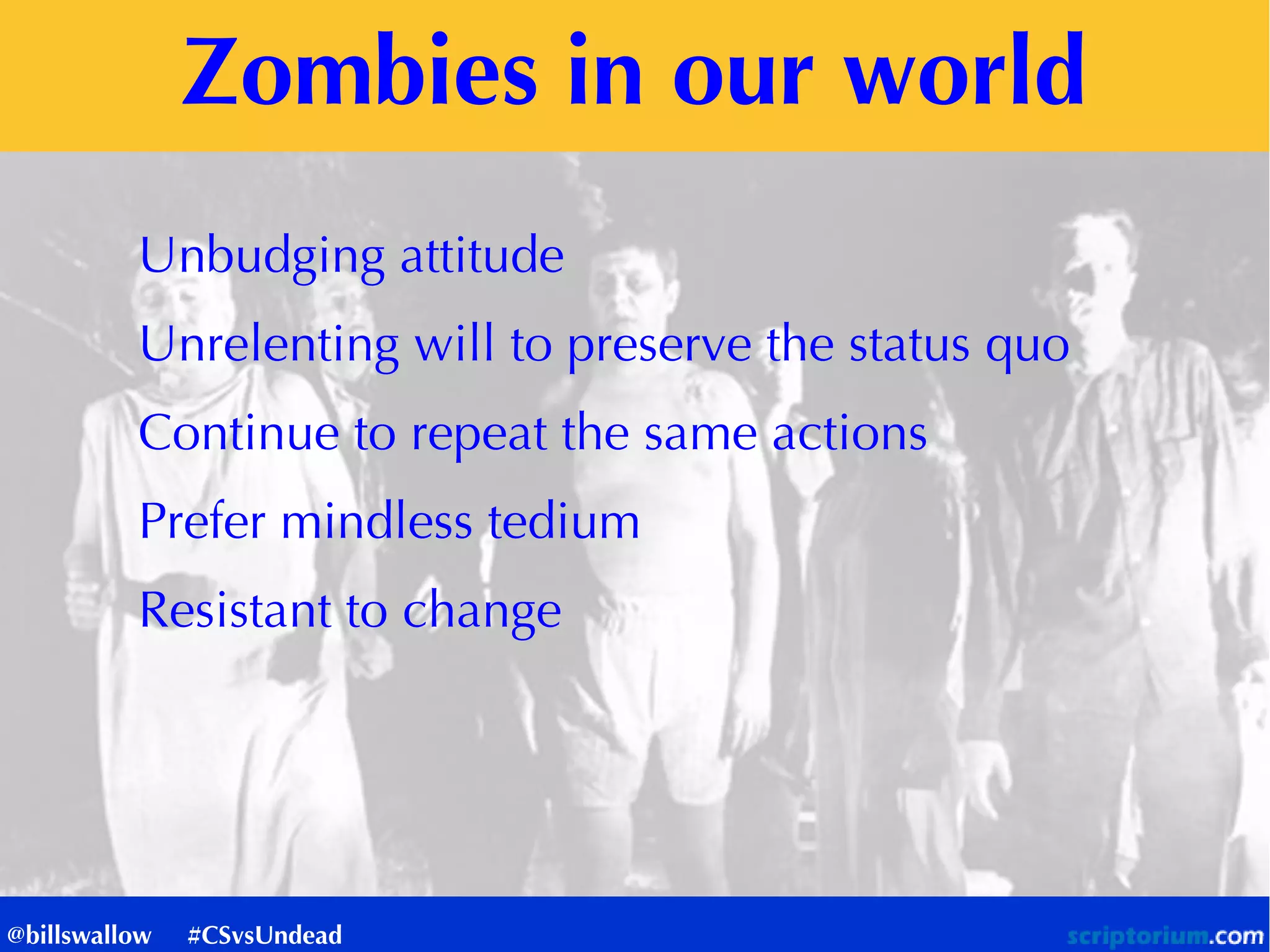 Zombies in our world
Unbudging attitude
Unrelenting will to preserve the status quo
Continue to repeat the same actions
Prefer mindless tedium
Resistant to change
@billswallow #CSvsUndead
 