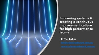 Improving systems &
creating a continuous
improvement culture
for high performance
teams
Dr Tim Baker
tim@winnersatwork.com.au
www.winnersatwork.com.au
 