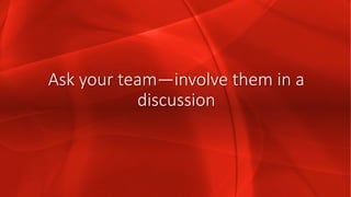 Ask your team—involve them in a
discussion
 