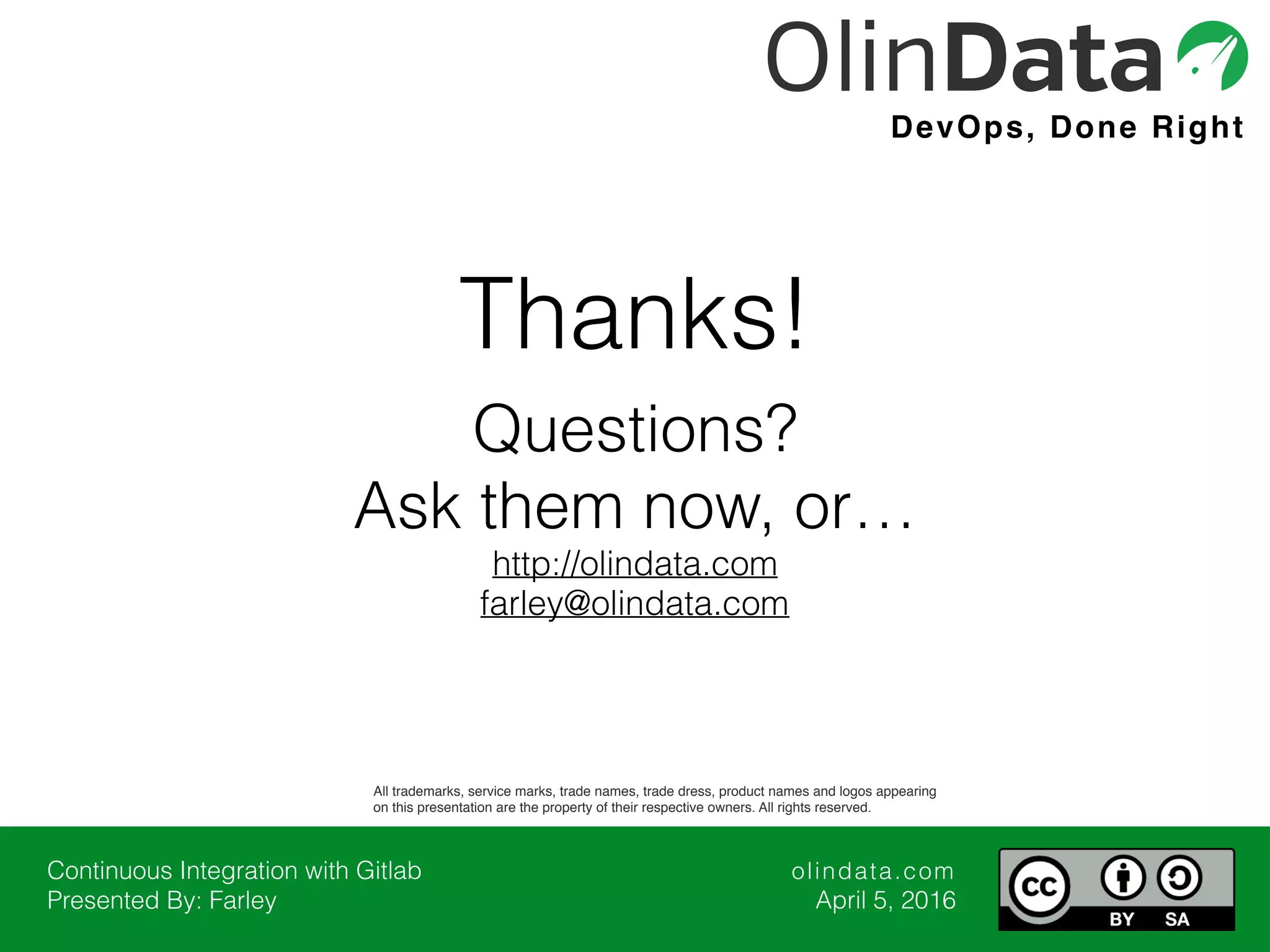 Continuous Integration with Gitlab Presented By: Farley olindata.com April 5, 2016 DevOps, Done Right Thanks! Questions? Ask them now, or… http://olindata.com farley@olindata.com All trademarks, service marks, trade names, trade dress, product names and logos appearing on this presentation are the property of their respective owners. All rights reserved. 