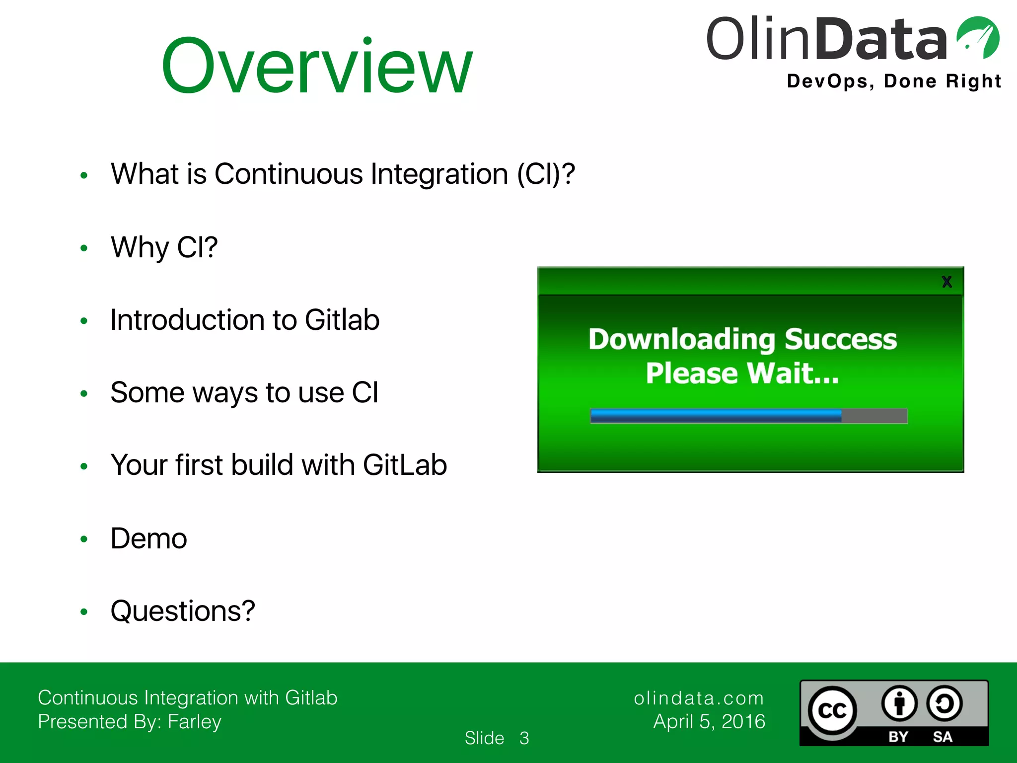 Continuous Integration with Gitlab Presented By: Farley olindata.com April 5, 2016 DevOps, Done Right Slide • What is Continuous Integration (CI)? • Why CI? • Introduction to Gitlab • Some ways to use CI • Your first build with GitLab • Demo • Questions? Overview 3 