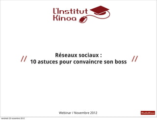Réseaux sociaux :
                    //                                     //
                       10 astuces pour convaincre son boss




                                 Webinar / Novembre 2012        #InstitutKinoa

vendredi 23 novembre 2012
 