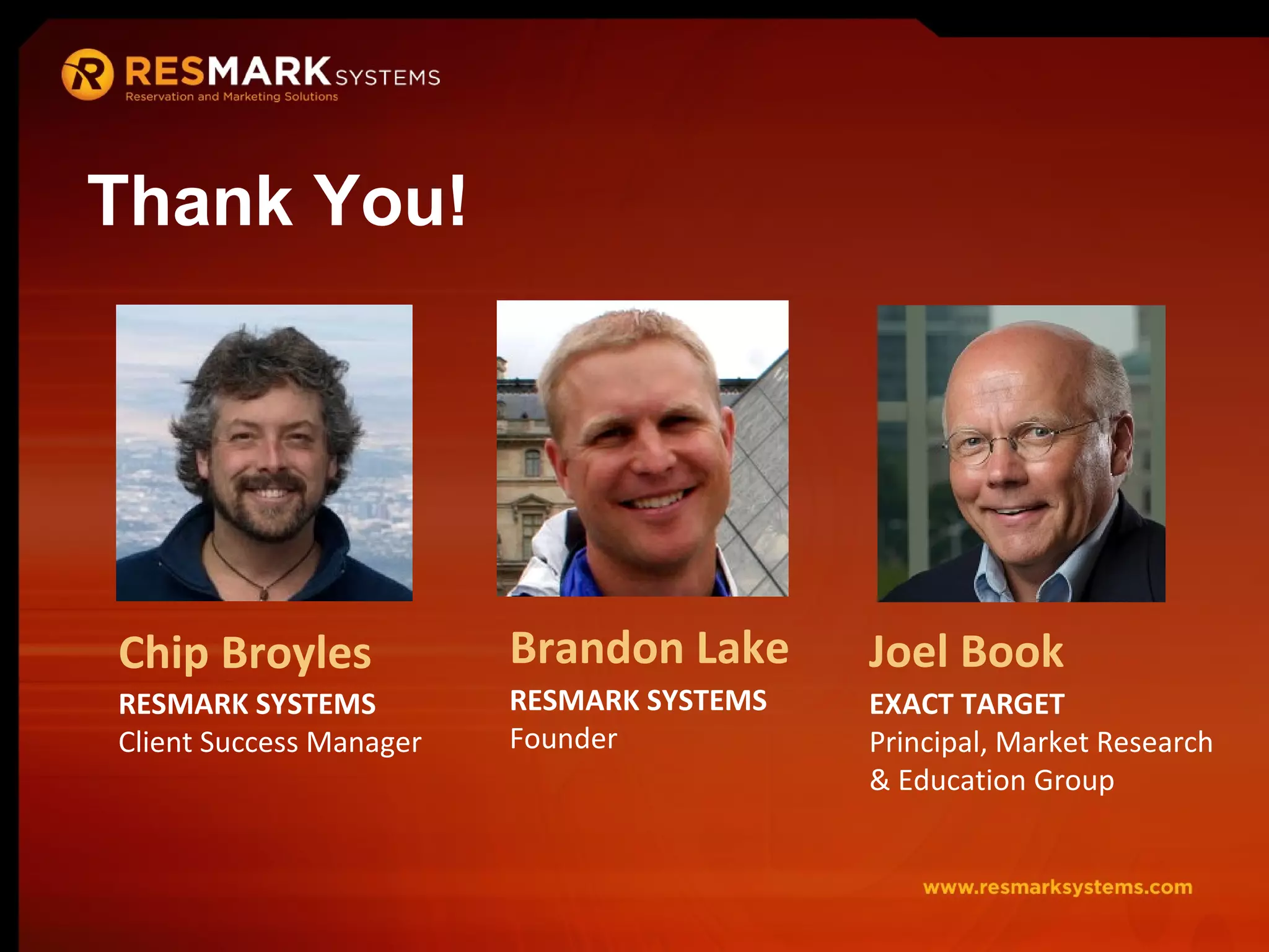 Brandon Lake RESMARK SYSTEMS Founder Joel Book EXACT TARGET Principal, Market Research & Education Group Chip Broyles RESMARK SYSTEMS  Client Success Manager Thank You! 