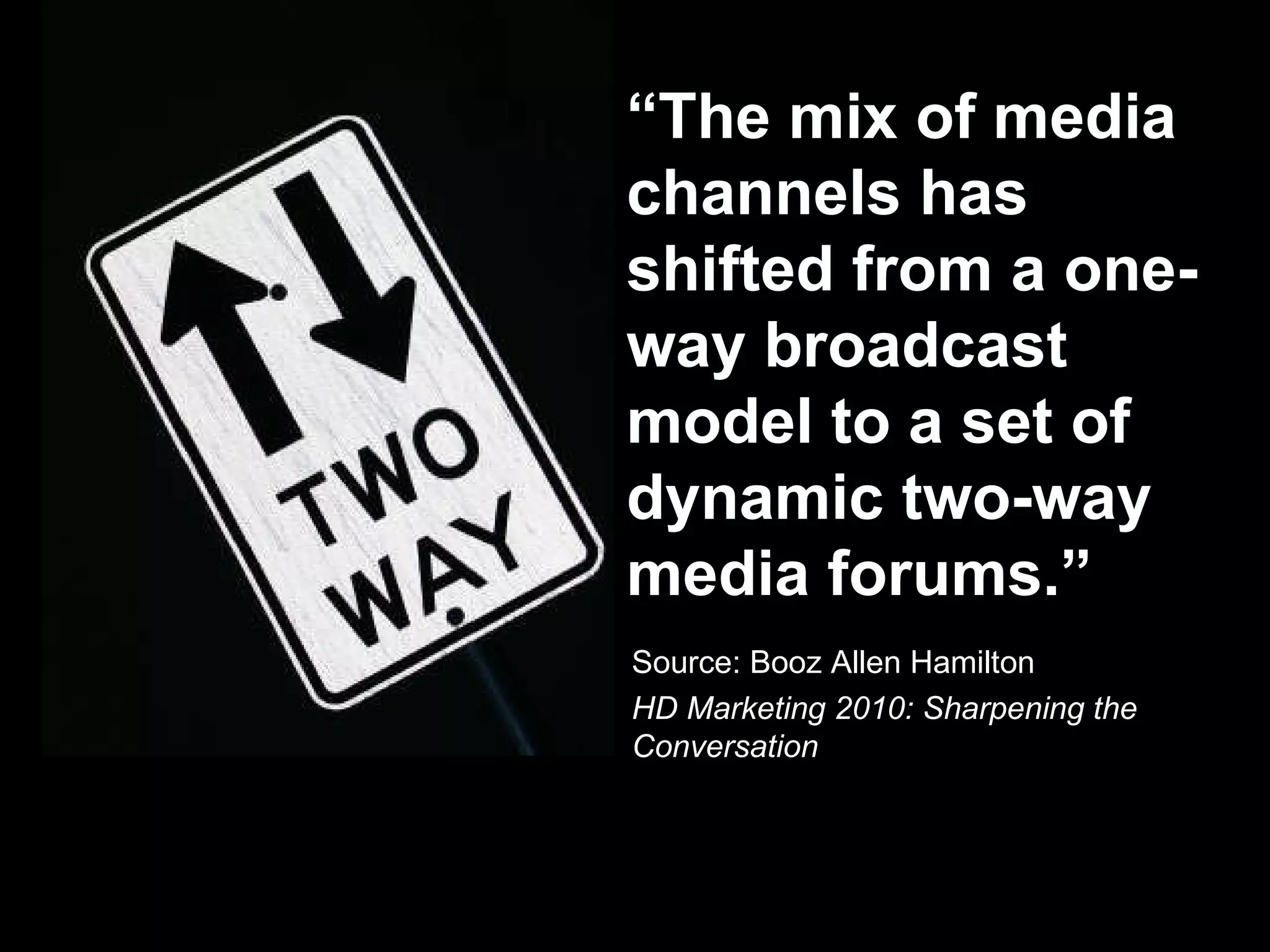 “ The mix of media channels has shifted from a one-way broadcast model to a set of dynamic two-way media forums.” Source: Booz Allen Hamilton HD Marketing 2010: Sharpening the Conversation 