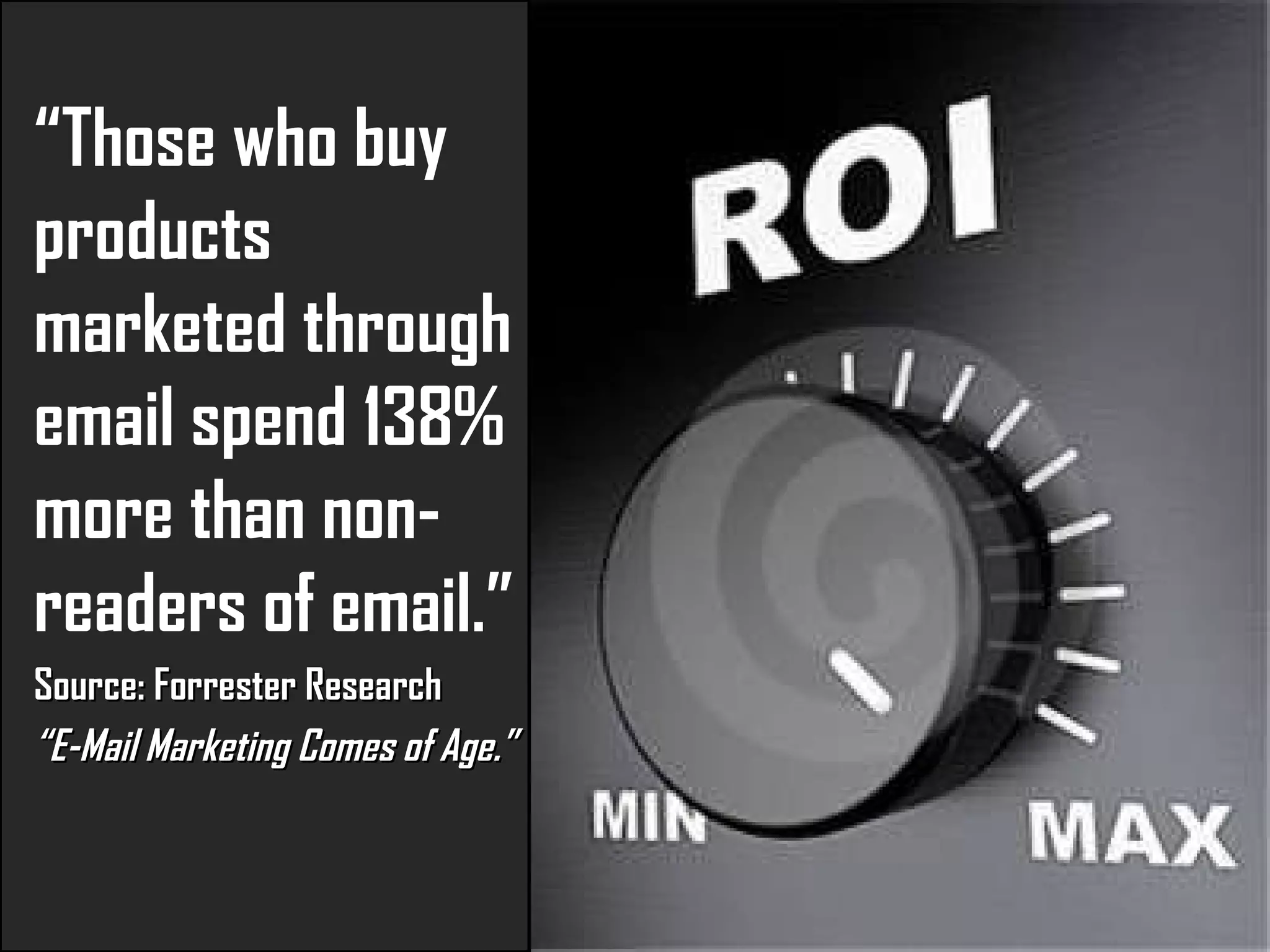 “ Those who buy products marketed through email spend 138% more than non-readers of email.”  Source:  Forrester Research “ E-Mail Marketing Comes of Age.” 