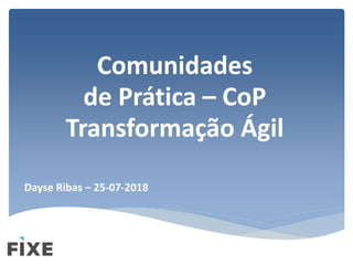 Comunidades
de Prática – CoP
Transformação Ágil
Dayse Ribas – 25-07-2018
 