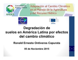 1
Degradación de
suelos en América Latina por efectos
del cambio climático
Ronald Ernesto Ontiveros Capurata
05 de Noviembre 2015
 