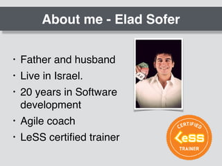 About me - Elad Sofer
• Father and husband
• Live in Israel.
• 20 years in Software  
development
• Agile coach
• LeSS certiﬁed trainer
 