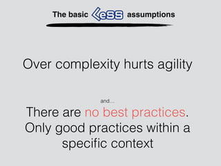 and…
There are no best practices.
Only good practices within a
speciﬁc context
The basic assumptions
Over complexity hurts agility
 