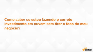Como saber se estou fazendo o correto
investimento em nuvem sem tirar o foco do meu
negócio?
 