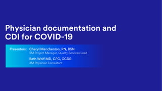 Physician documentation and
CDI for COVID-19
Presenters: Cheryl Manchenton, RN, BSN
3M Project Manager, Quality Services Lead
Beth Wolf MD, CPC, CCDS
3M Physician Consultant
 