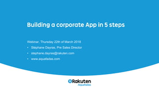 Building a corporate App in 5 steps
Webinar, Thursday 22th of March 2018
• Stéphane Dayras, Pre Sales Director
• stephane.dayras@rakuten.com
• www.aquafadas.com
 