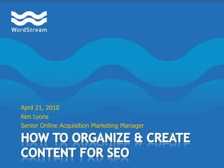 April 21, 2010 Ken Lyons Senior Online Acquisition Marketing Manager How to Organize & Create Content for SEO 