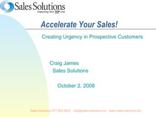 Sales Solutions 877-862-8631. info@sales-solutions.biz. www.sales-solutions.biz
Accelerate Your Sales!
Creating Urgency in Prospective Customers
Craig James
Sales Solutions
October 2, 2008
 
