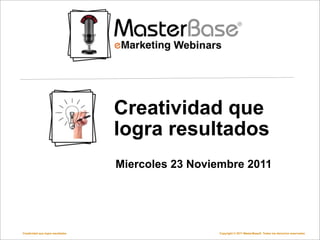 Creatividad que
                                   logra resultados
                                   Miercoles 23 Noviembre 2011




Creatividad que logra resultados                    Copyright © 2011 MasterBase®. Todos los derechos reservados
 