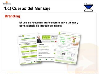 1. Estructura


1.c) Cuerpo del Mensaje
Branding
                              El uso de recursos gráficos para darle unidad y
                              consistencia de imagen de marca:




 Creatividad que logra resultados                                   Copyright © 2011 MasterBase®. Todos los derechos reservados
 