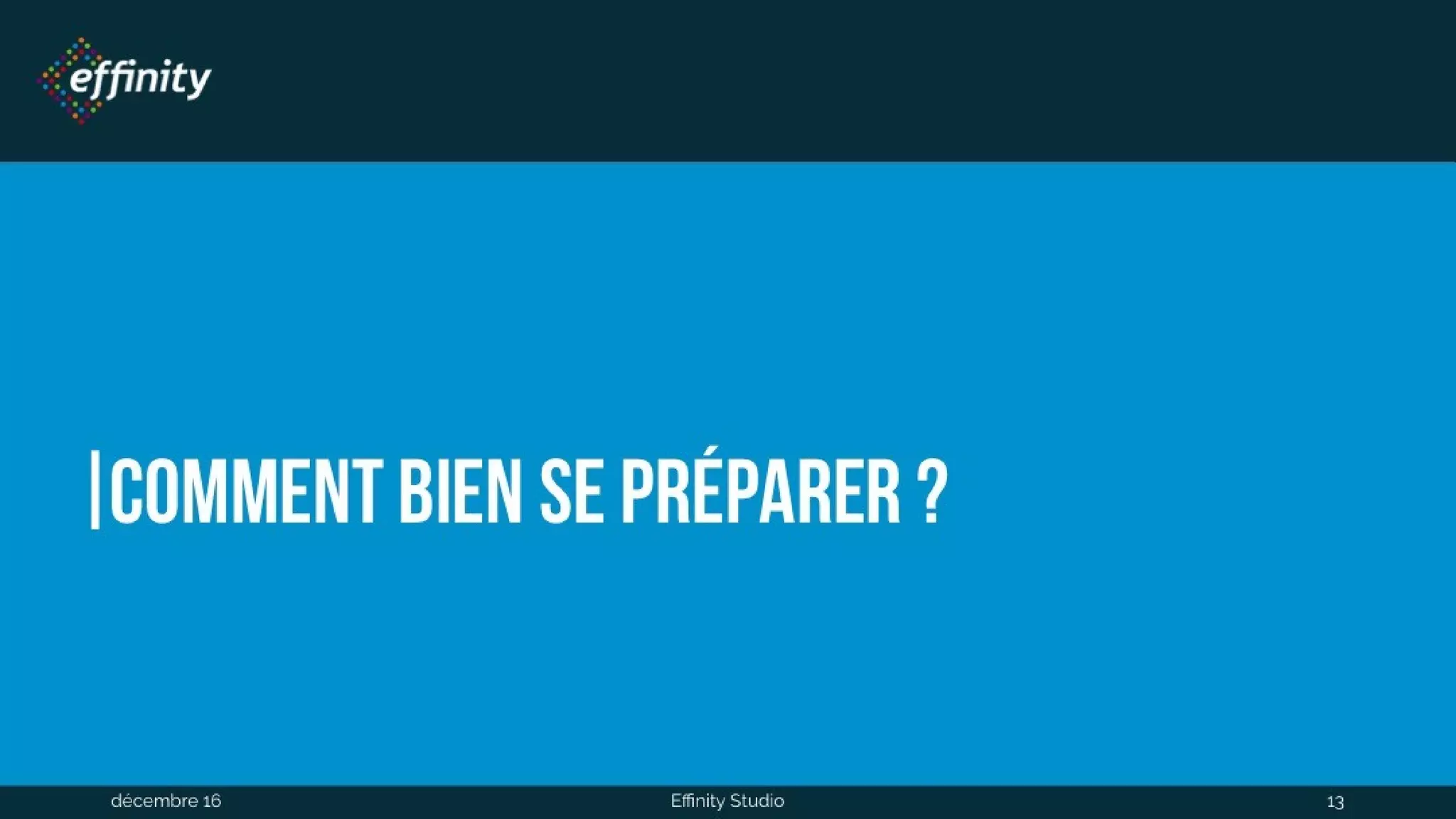 Comment bien se préparer ?
1 déc. 2016 Effinity Studio 13
 
