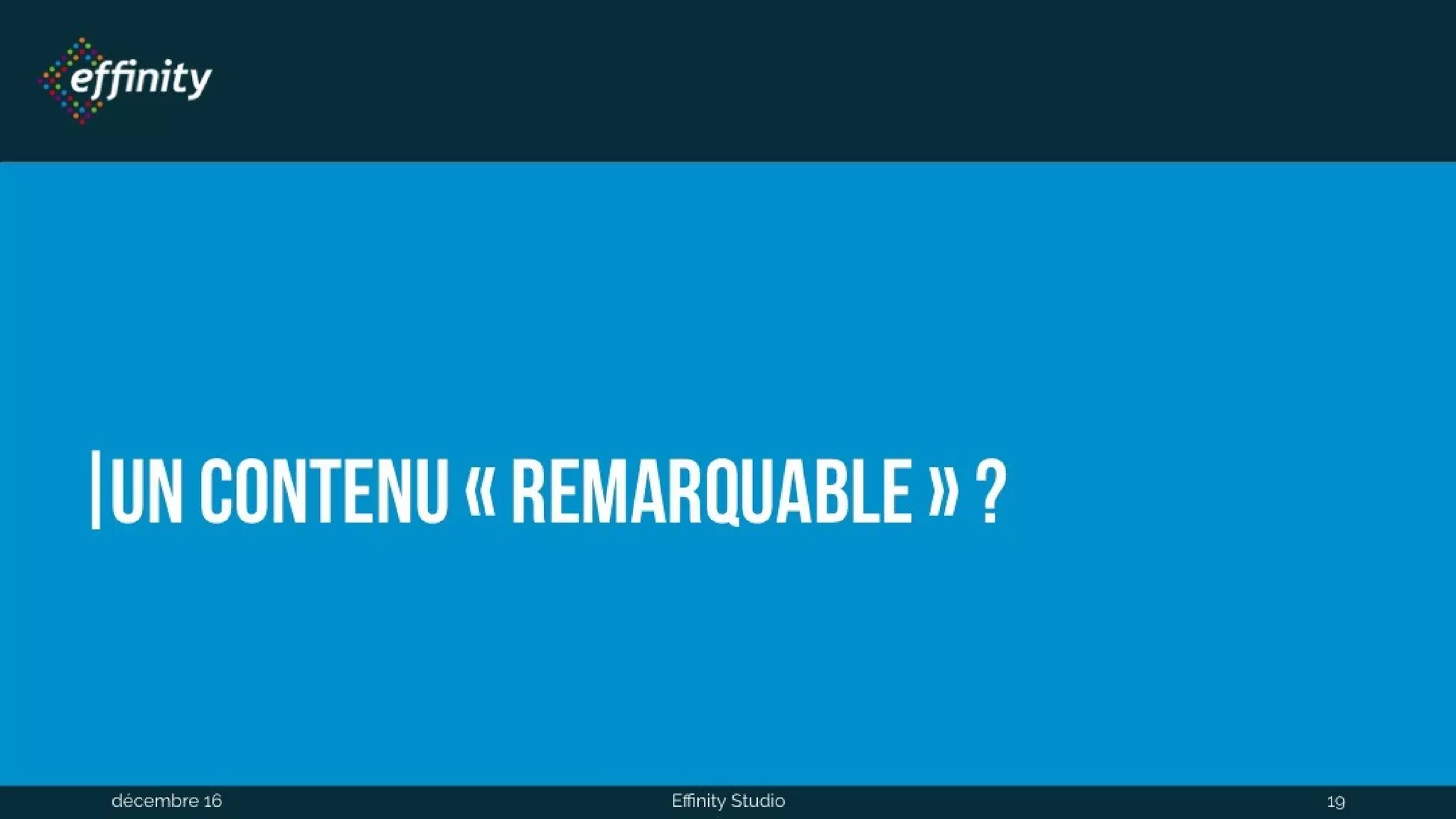 Un contenu « remarquable » ?
1 déc. 2016 Effinity Studio 19
 