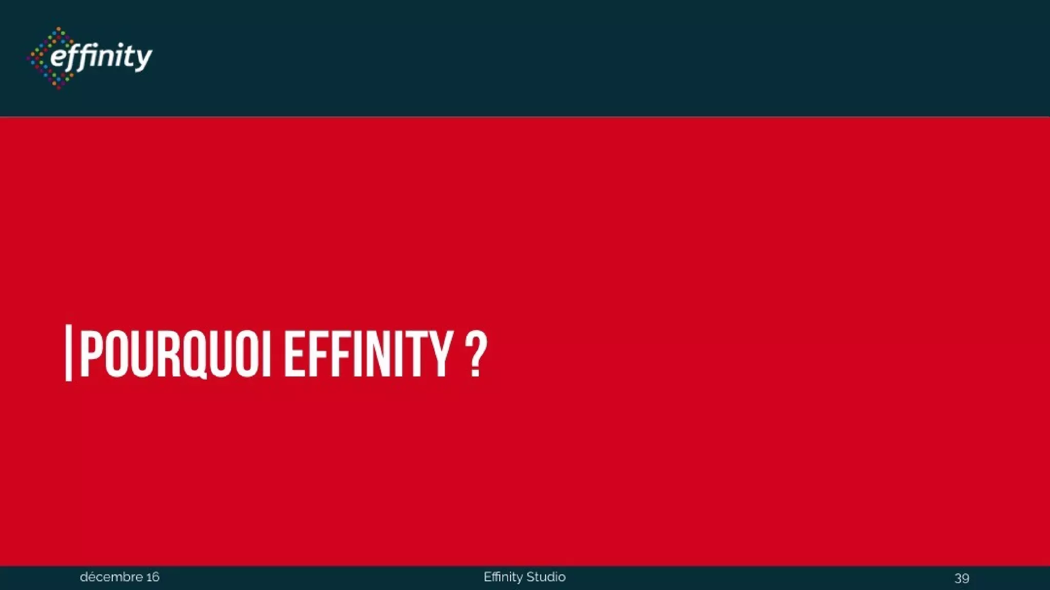 Pourquoi Effinity ?
1 déc. 2016 Effinity Studio 39
 