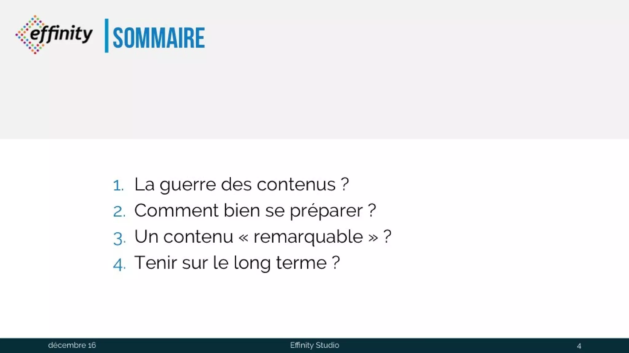Sommaire
1. La guerre des contenus ?
2. Comment bien se préparer ?
3. Un contenu « remarquable » ?
4. Tenir sur le long terme ?
1 déc. 2016 Effinity Studio 4
 