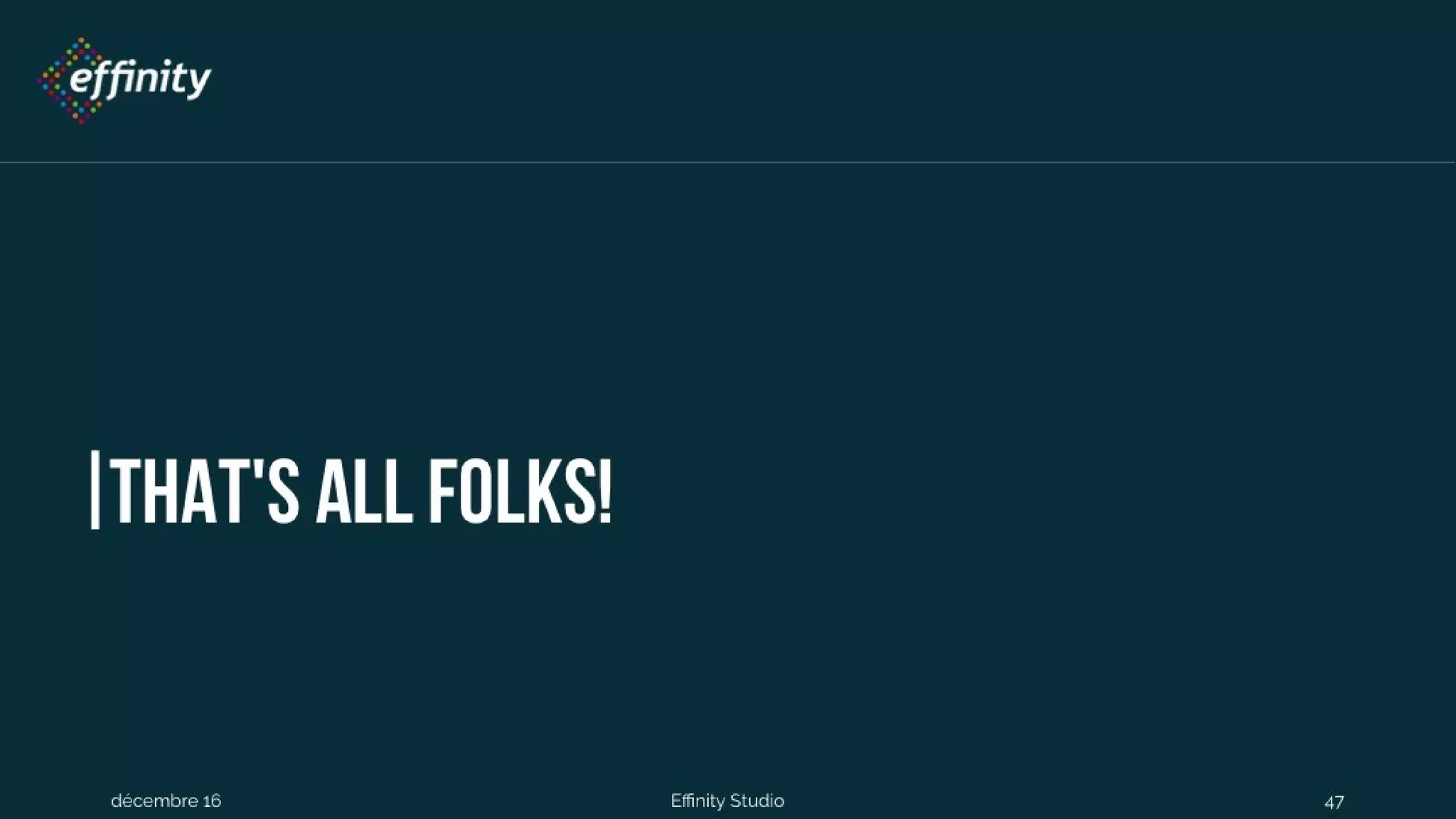 That's all folks!
1 déc. 2016 Effinity Studio 47
 