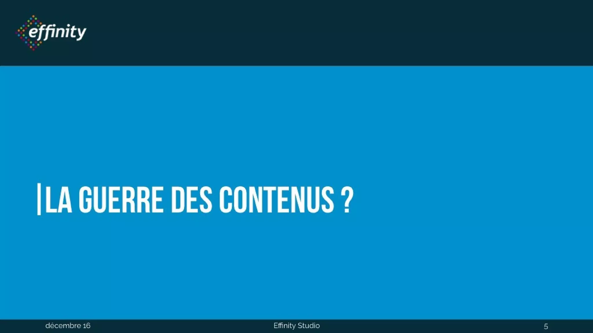 La guerre des contenus ?
1 déc. 2016 Effinity Studio 5
 
